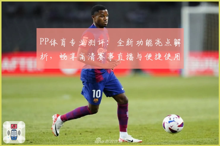 PP体育专业测评：全新功能亮点解析，畅享高清赛事直播与便捷使用体验