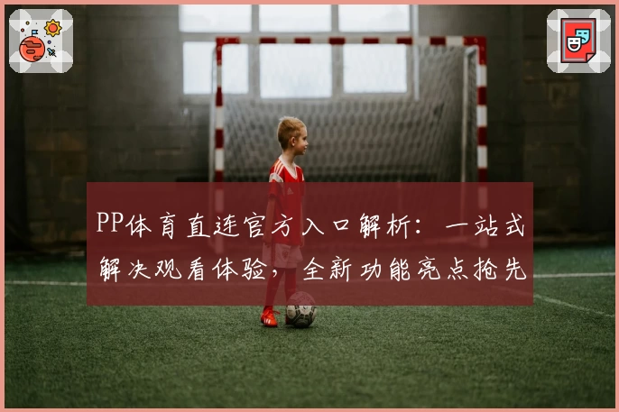 PP体育直连官方入口解析：一站式解决观看体验，全新功能亮点抢先看