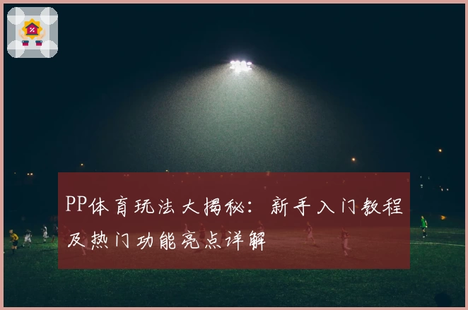 PP体育玩法大揭秘：新手入门教程及热门功能亮点详解