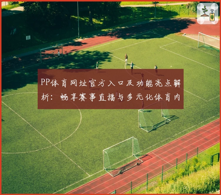 PP体育网址官方入口及功能亮点解析：畅享赛事直播与多元化体育内容体验
