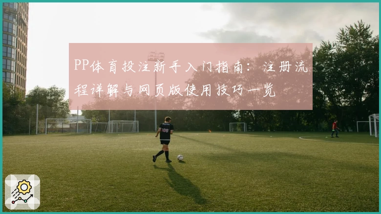 PP体育投注新手入门指南:注册流程详解与网页版使用技巧一览