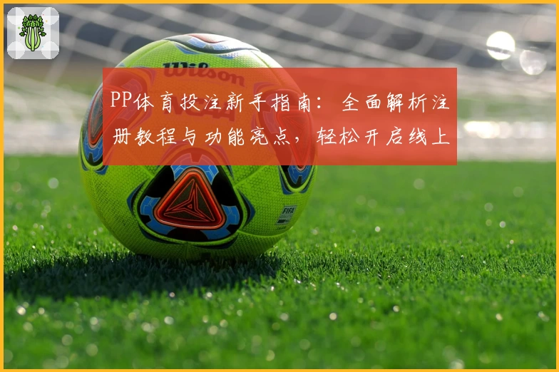 PP体育投注新手指南：全面解析注册教程与功能亮点，轻松开启线上体育体验