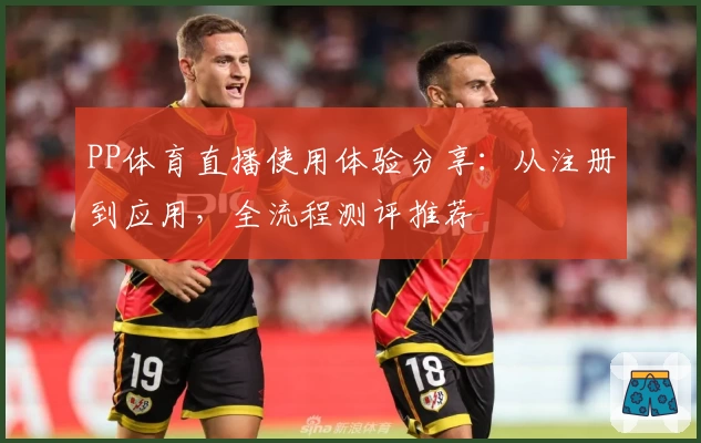 PP体育直播使用体验分享：从注册到应用，全流程测评推荐