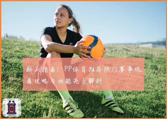 新人指南：PP体育推荐热门赛事观看攻略与功能亮点解析