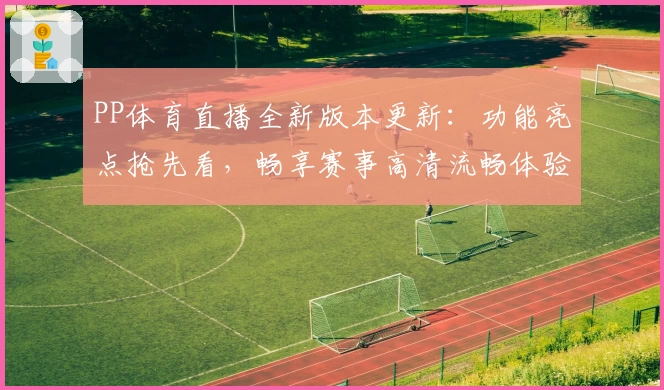 PP体育直播全新版本更新：功能亮点抢先看，畅享赛事高清流畅体验