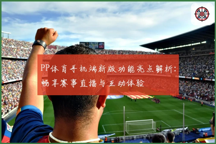 PP体育手机端新版功能亮点解析：畅享赛事直播与互动体验