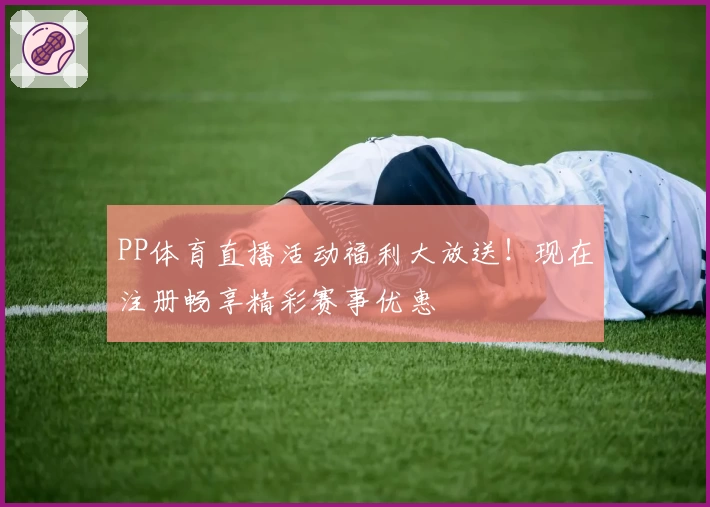 PP体育直播活动福利大放送！现在注册畅享精彩赛事优惠