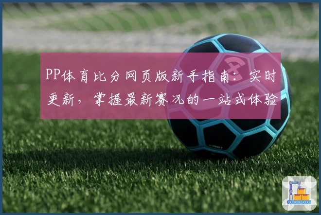 PP体育比分网页版新手指南：实时更新，掌握最新赛况的一站式体验