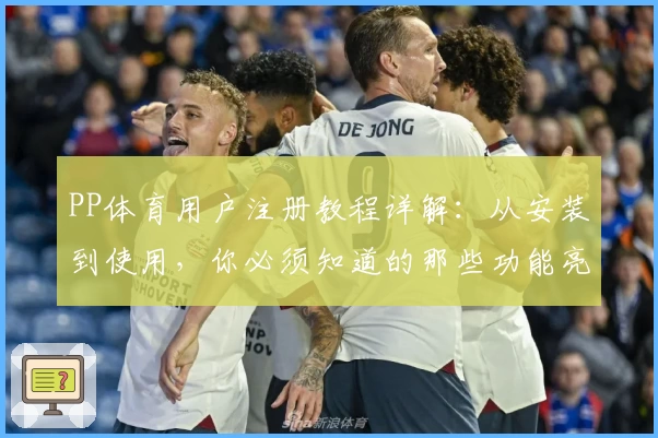 PP体育用户注册教程详解：从安装到使用，你必须知道的那些功能亮点