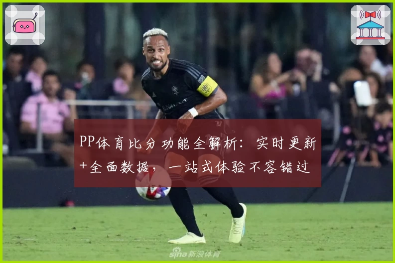 PP体育比分功能全解析：实时更新+全面数据，一站式体验不容错过