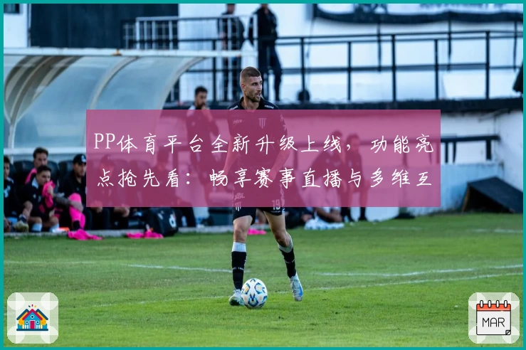 PP体育平台全新升级上线，功能亮点抢先看：畅享赛事直播与多维互动新体验