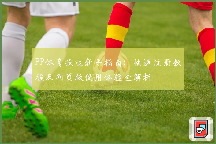 PP体育投注新手指南：快速注册教程及网页版使用体验全解析