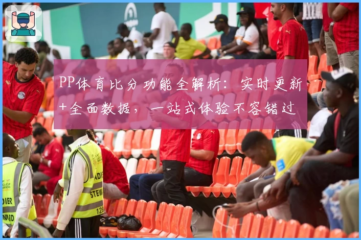 PP体育比分功能全解析：实时更新+全面数据，一站式体验不容错过