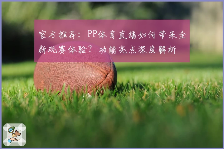 官方推荐：PP体育直播如何带来全新观赛体验？功能亮点深度解析