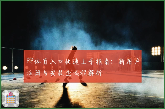 PP体育入口快速上手指南:新用户注册与安装全流程解析