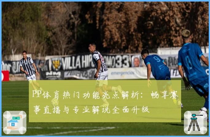 PP体育热门功能亮点解析：畅享赛事直播与专业解说全面升级
