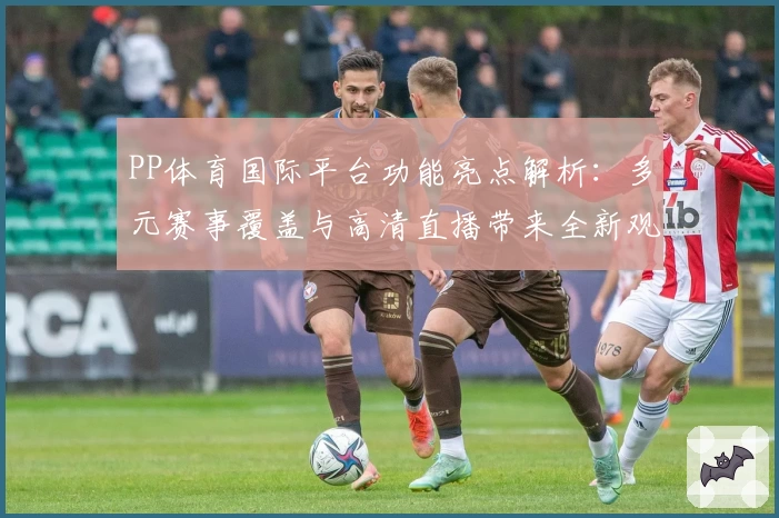 PP体育国际平台功能亮点解析:多元赛事覆盖与高清直播带来全新观赛体验
