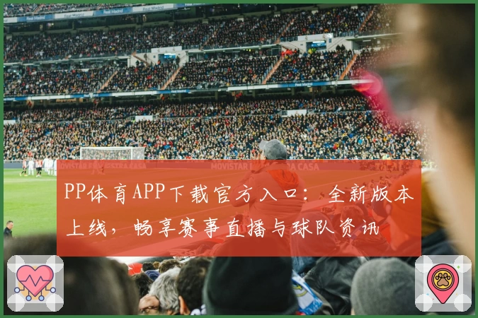 PP体育APP下载官方入口：全新版本上线，畅享赛事直播与球队资讯