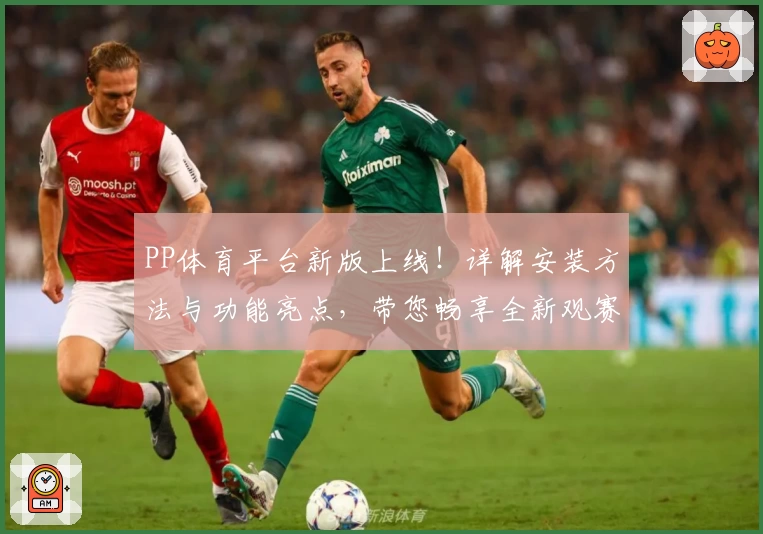 PP体育平台新版上线！详解安装方法与功能亮点，带您畅享全新观赛体验