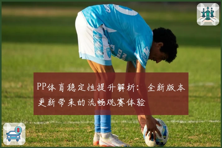 PP体育稳定性提升解析：全新版本更新带来的流畅观赛体验
