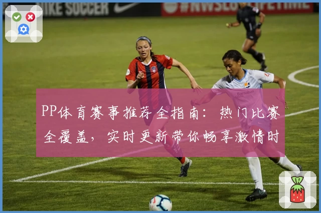 PP体育赛事推荐全指南：热门比赛全覆盖，实时更新带你畅享激情时刻