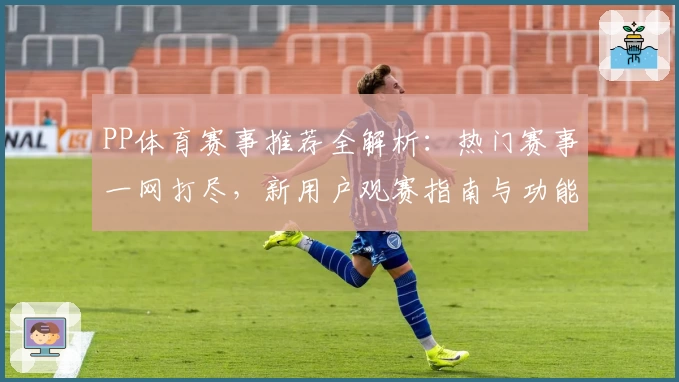 PP体育赛事推荐全解析：热门赛事一网打尽，新用户观赛指南与功能亮点详解