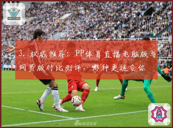 3. 权威推荐：PP体育直播电脑版与网页版对比测评，哪种更适合你