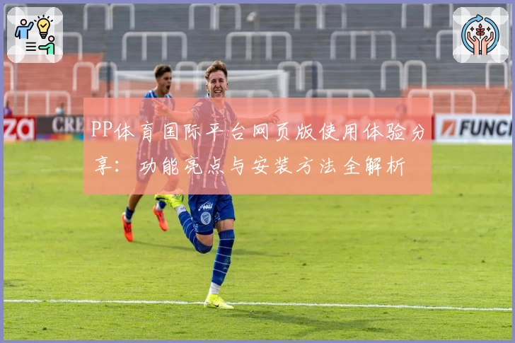 PP体育国际平台网页版使用体验分享：功能亮点与安装方法全解析