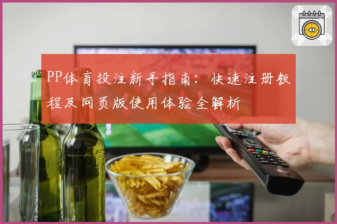 PP体育投注新手指南：快速注册教程及网页版使用体验全解析