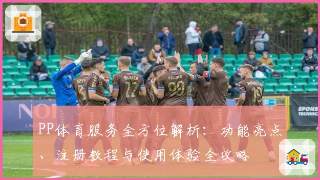 PP体育服务全方位解析：功能亮点、注册教程与使用体验全攻略