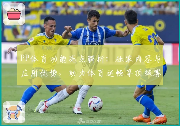 PP体育功能亮点解析：独家内容与应用优势，助力体育迷畅享顶级赛事