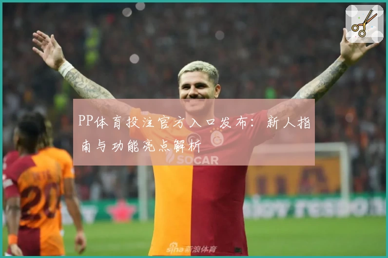 PP体育投注官方入口发布：新人指南与功能亮点解析
