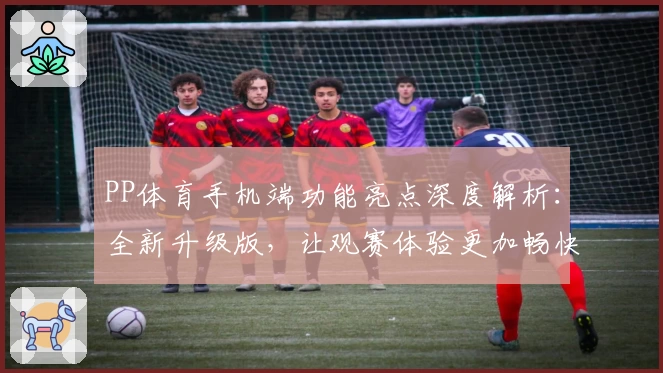 PP体育手机端功能亮点深度解析：全新升级版，让观赛体验更加畅快