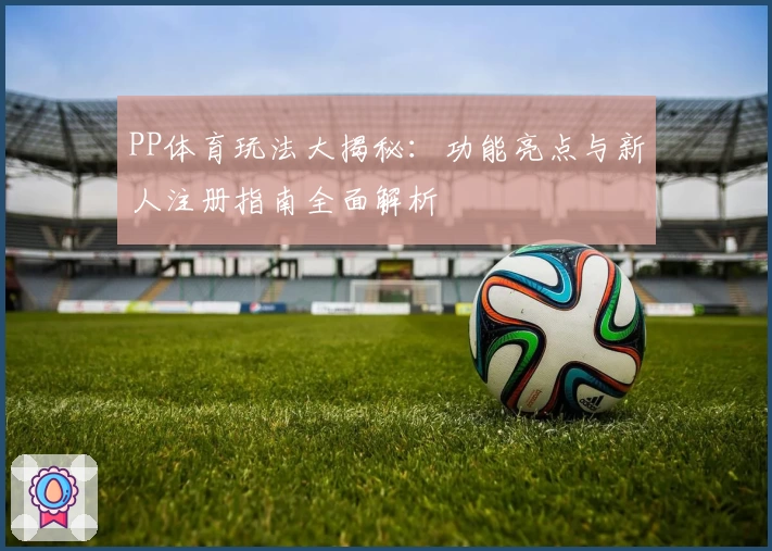 PP体育玩法大揭秘:功能亮点与新人注册指南全面解析