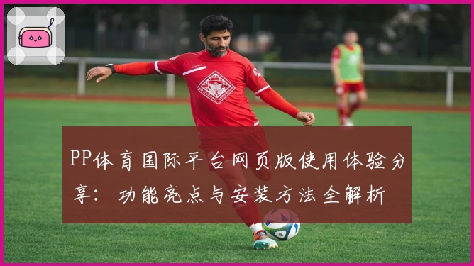 PP体育国际平台网页版使用体验分享：功能亮点与安装方法全解析