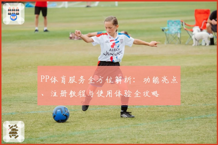 PP体育服务全方位解析：功能亮点、注册教程与使用体验全攻略