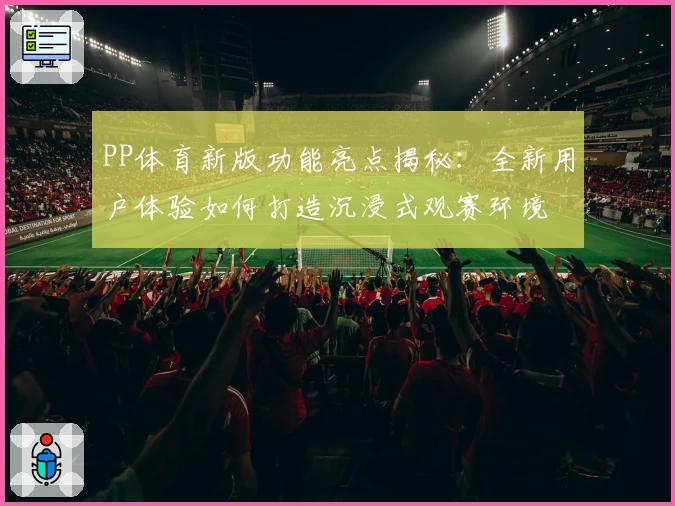 PP体育新版功能亮点揭秘:全新用户体验如何打造沉浸式观赛环境
