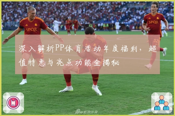 深入解析PP体育活动年度福利，超值特惠与亮点功能全揭秘
