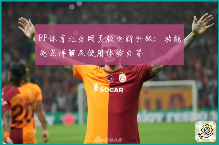 PP体育比分网页版全新升级：功能亮点详解及使用体验分享