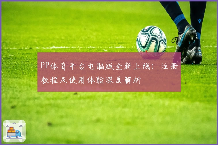 PP体育平台电脑版全新上线：注册教程及使用体验深度解析