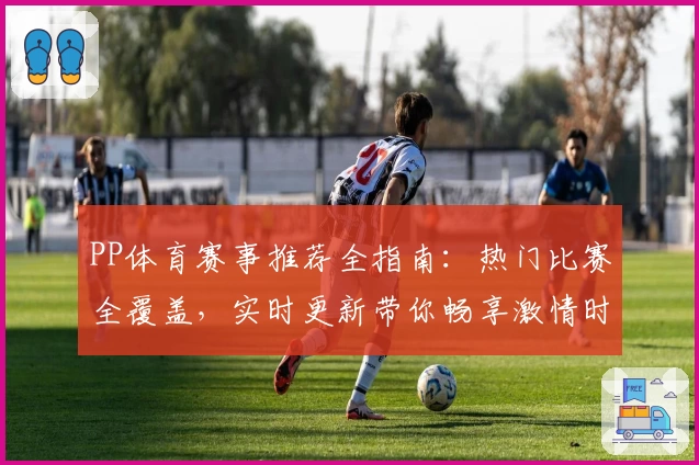 PP体育赛事推荐全指南:热门比赛全覆盖,实时更新带你畅享激情时刻