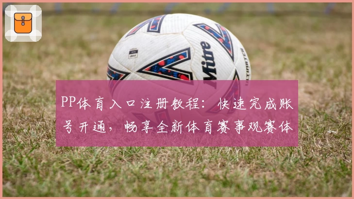 PP体育入口注册教程：快速完成账号开通，畅享全新体育赛事观赛体验