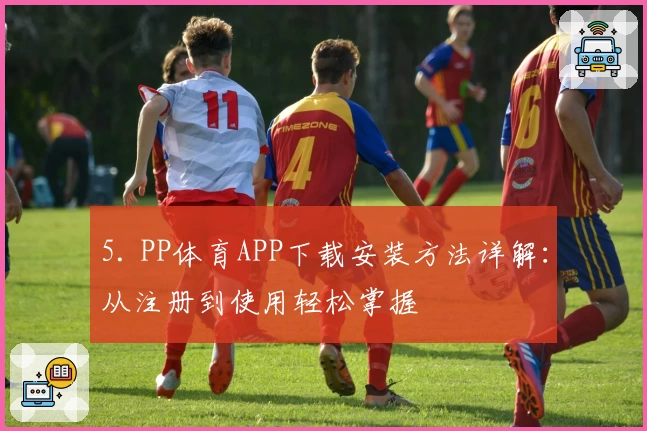 5. PP体育APP下载安装方法详解：从注册到使用轻松掌握