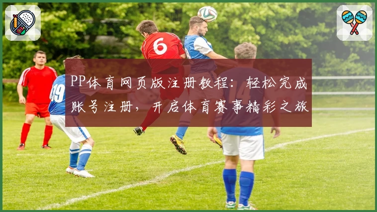 PP体育网页版注册教程：轻松完成账号注册，开启体育赛事精彩之旅