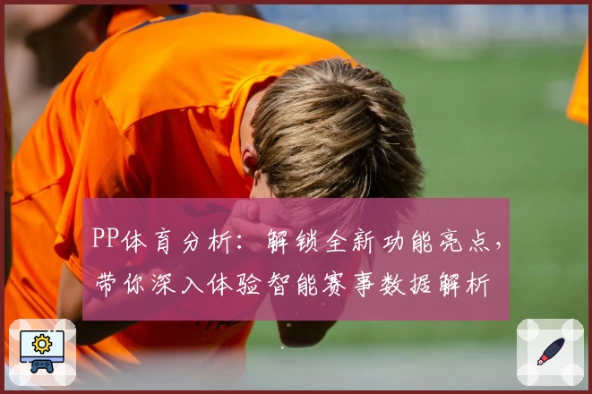 PP体育分析：解锁全新功能亮点，带你深入体验智能赛事数据解析
