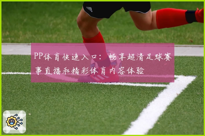 PP体育快速入口：畅享超清足球赛事直播和精彩体育内容体验