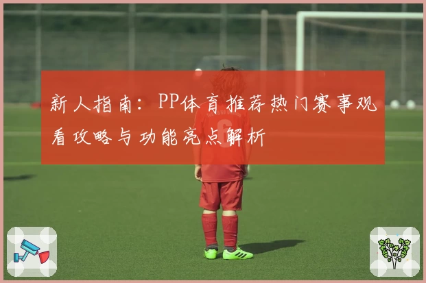 新人指南：PP体育推荐热门赛事观看攻略与功能亮点解析